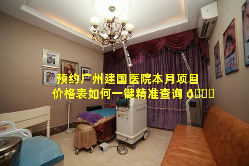 预约广州建国医院本月项目价格表如何一键精准查询 🐎